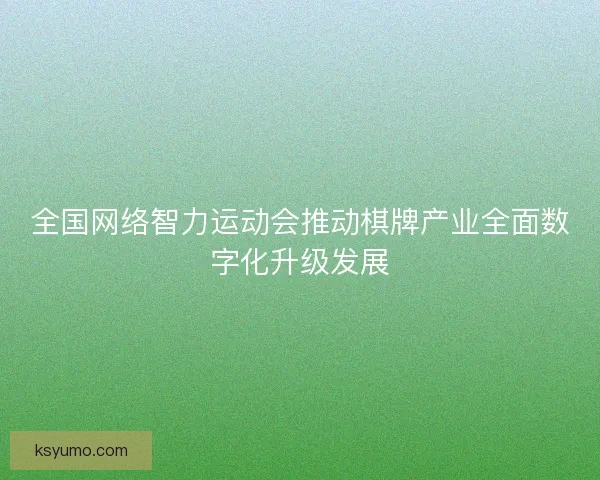 全国网络智力运动会推动棋牌产业全面数字化升级发展