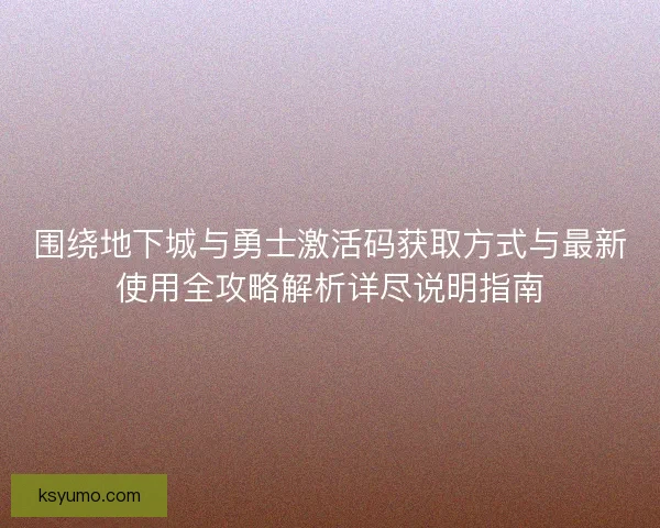 围绕地下城与勇士激活码获取方式与最新使用全攻略解析详尽说明指南