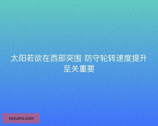 太阳若欲在西部突围 防守轮转速度提升至关重要