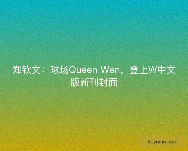 郑钦文：球场Queen Wen，登上W中文版新刊封面