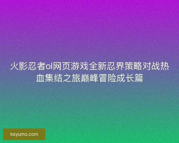 火影忍者ol网页游戏全新忍界策略对战热血集结之旅巅峰冒险成长篇