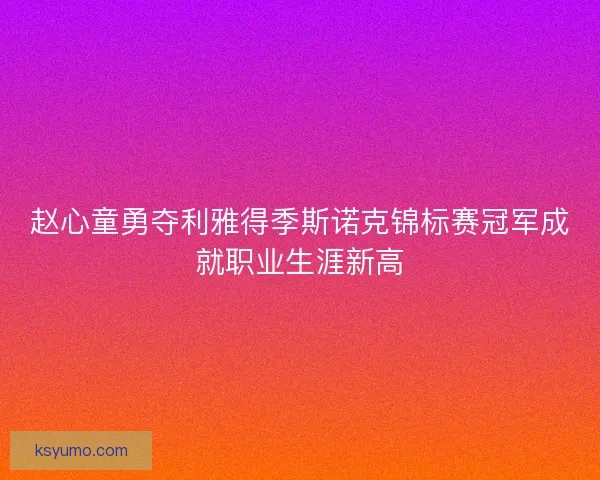 赵心童勇夺利雅得季斯诺克锦标赛冠军成就职业生涯新高