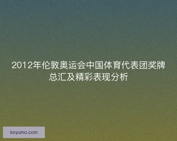 2012年伦敦奥运会中国体育代表团奖牌总汇及精彩表现分析