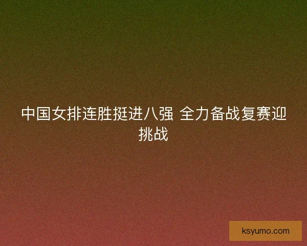 中国女排连胜挺进八强 全力备战复赛迎挑战