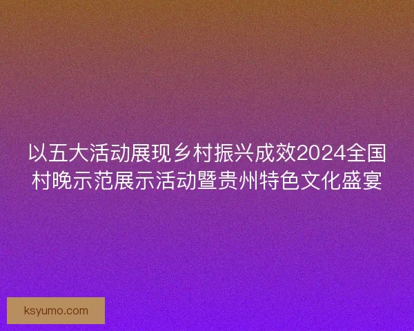 以五大活动展现乡村振兴成效2024全国村晚示范展示活动暨贵州特色文化盛宴