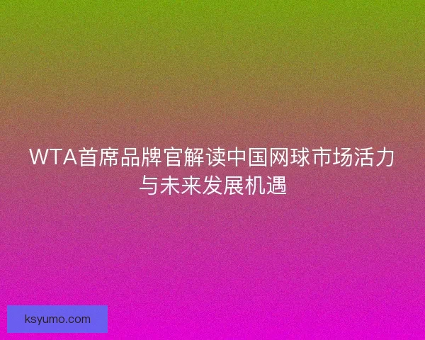 WTA首席品牌官解读中国网球市场活力与未来发展机遇