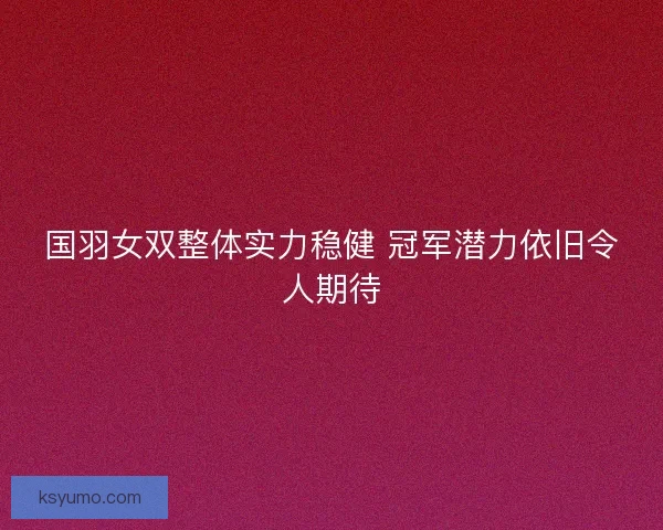 国羽女双整体实力稳健 冠军潜力依旧令人期待