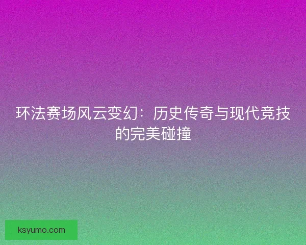 环法赛场风云变幻：历史传奇与现代竞技的完美碰撞