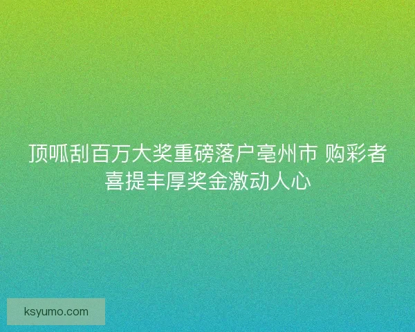 顶呱刮百万大奖重磅落户亳州市 购彩者喜提丰厚奖金激动人心