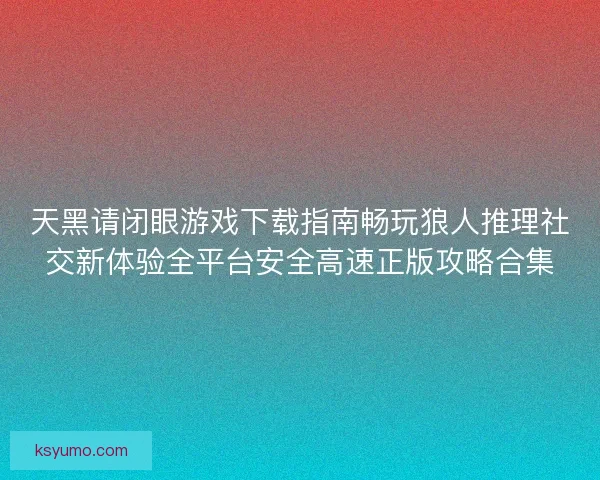 天黑请闭眼游戏下载指南畅玩狼人推理社交新体验全平台安全高速正版攻略合集
