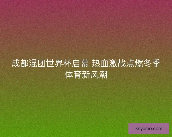 成都混团世界杯启幕 热血激战点燃冬季体育新风潮