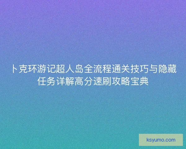 卜克环游记超人岛全流程通关技巧与隐藏任务详解高分速刷攻略宝典