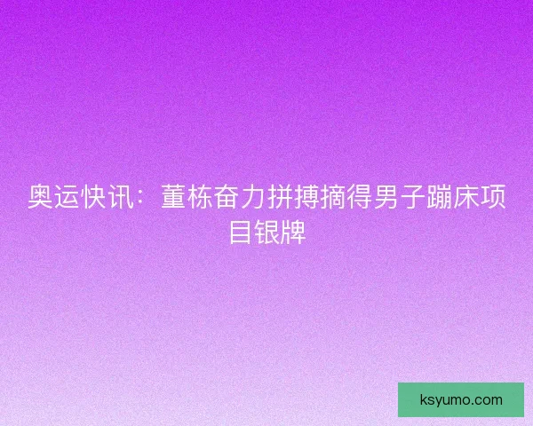 奥运快讯：董栋奋力拼搏摘得男子蹦床项目银牌