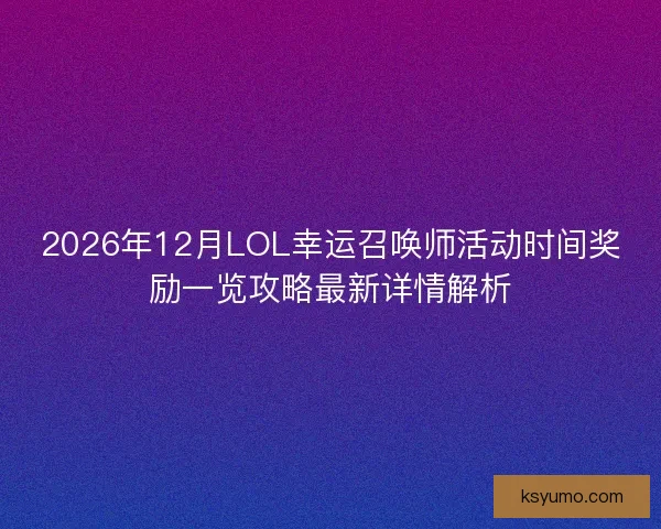 2026年12月LOL幸运召唤师活动时间奖励一览攻略最新详情解析
