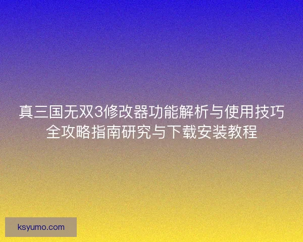 真三国无双3修改器功能解析与使用技巧全攻略指南研究与下载安装教程