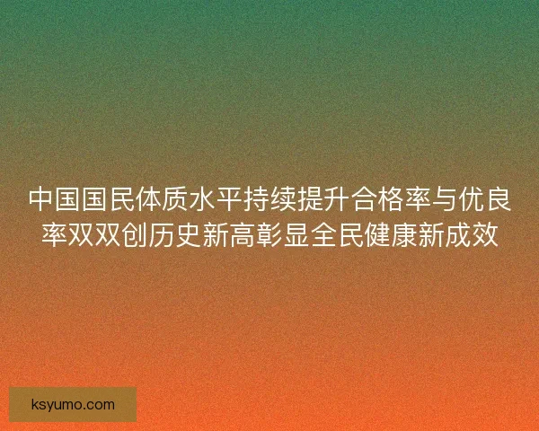 中国国民体质水平持续提升合格率与优良率双双创历史新高彰显全民健康新成效