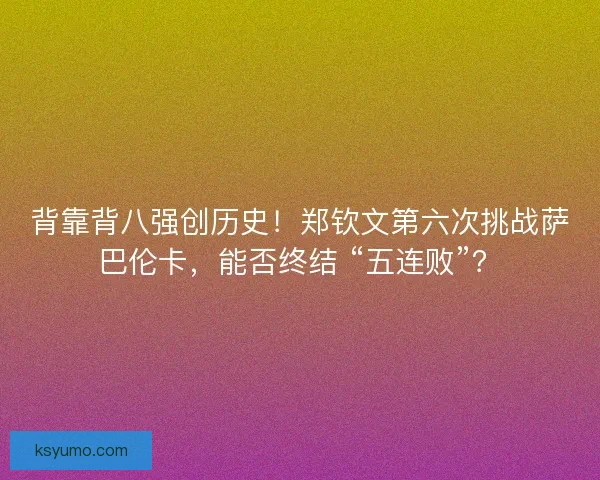 背靠背八强创历史！郑钦文第六次挑战萨巴伦卡，能否终结 “五连败”？
