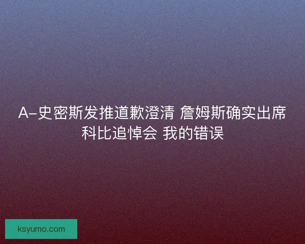 A-史密斯发推道歉澄清 詹姆斯确实出席科比追悼会 我的错误